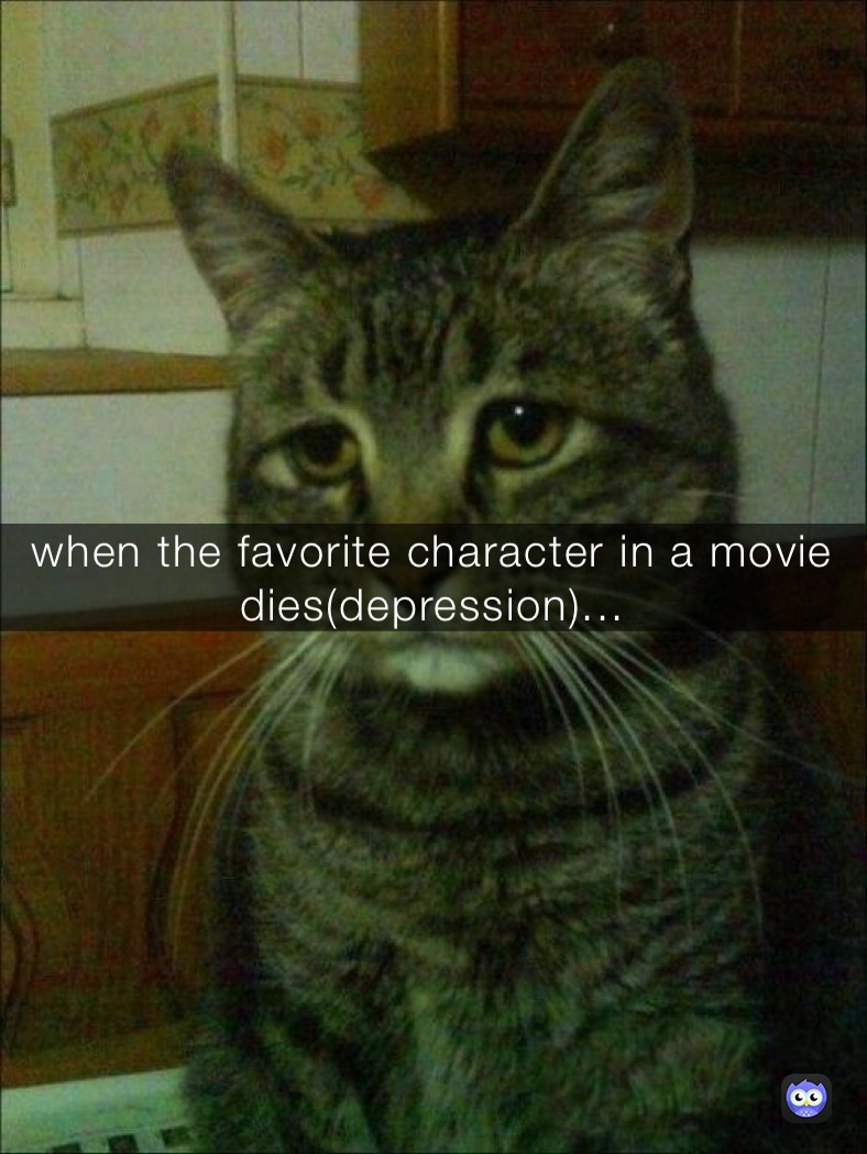 when the favorite character in a movie dies(depression)...