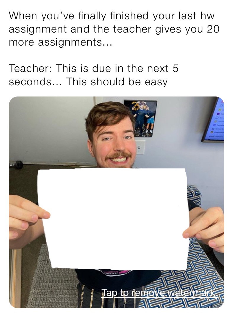 When you’ve finally finished your last hw assignment and the teacher gives you 20 more assignments...

Teacher: This is due in the next 5 seconds... This should be easy