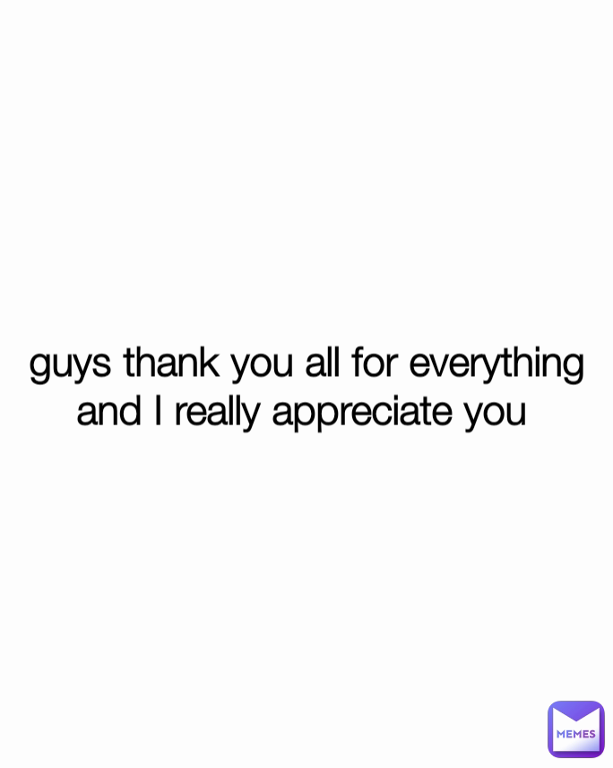 guys thank you all for everything and I really appreciate you 