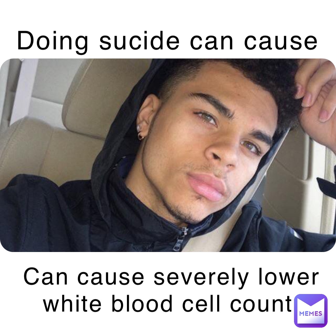 Doing sucide can cause Can cause severely lower white blood cell count