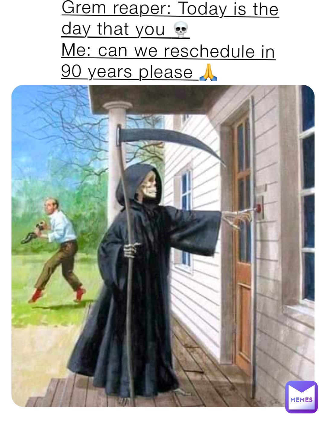 Grem reaper: Today is the day that you 💀 
Me: can we reschedule in 90 years please 🙏