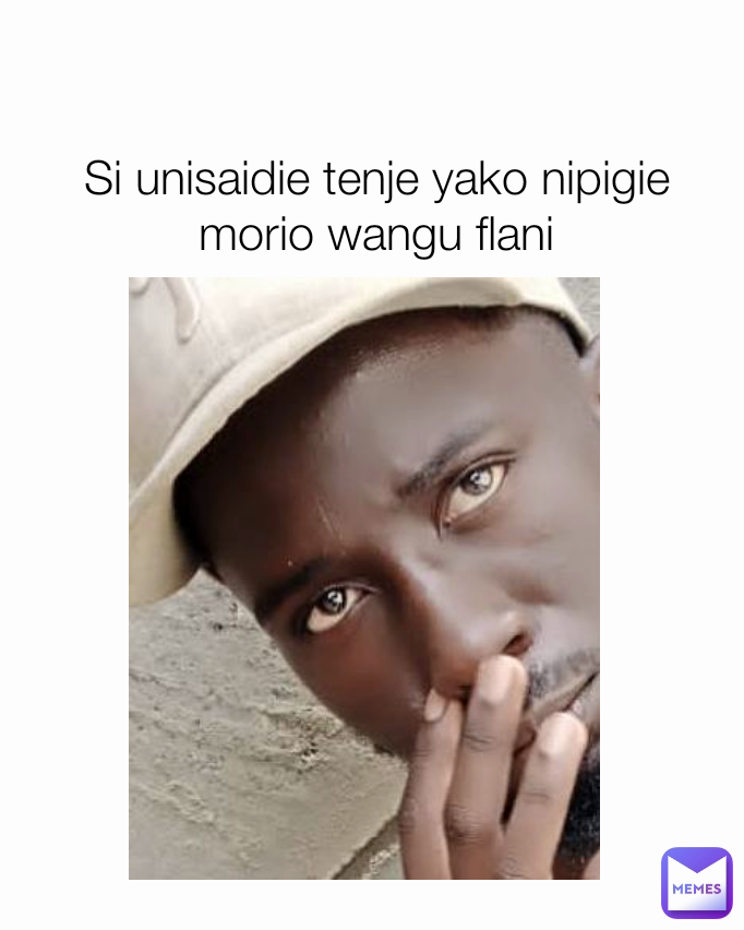 Si unisaidie tenje yako nipigie morio wangu flani