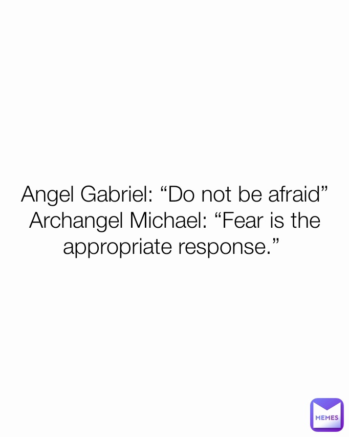 Angel Gabriel: “Do not be afraid”
Archangel Michael: “Fear is the appropriate response.” 