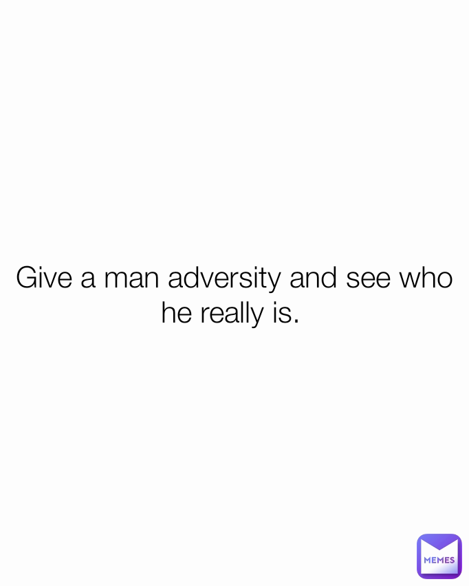 Give a man adversity and see who he really is. 