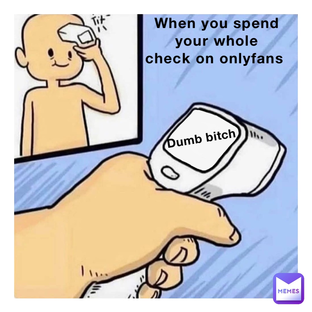 When you spend 
your whole 
check on ONLYFANS DUMB BITCH