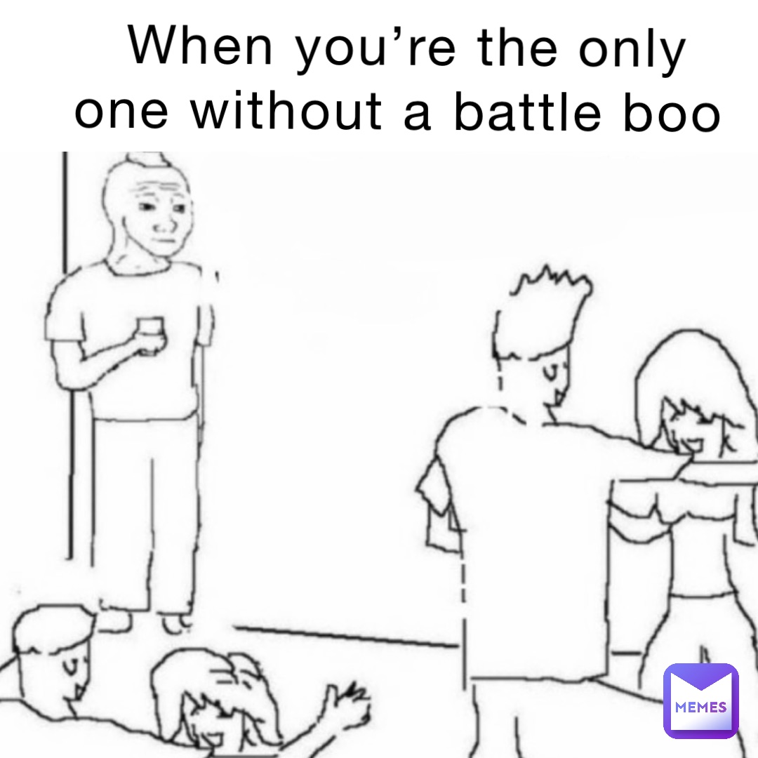 when you’re the only 
one without a battle boo