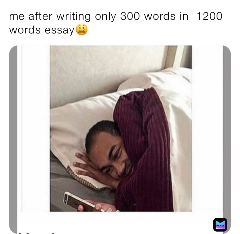 me after writing only 300 words in  1200 words essay😫