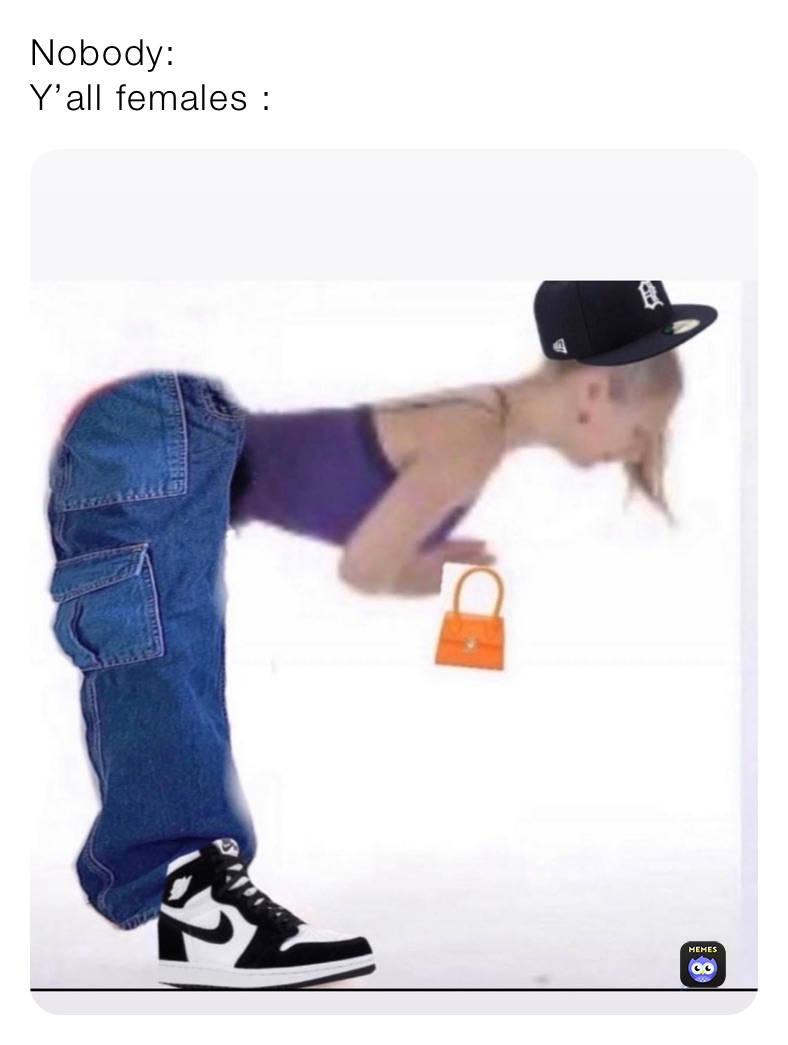 Nobody: 
Y’all females :
