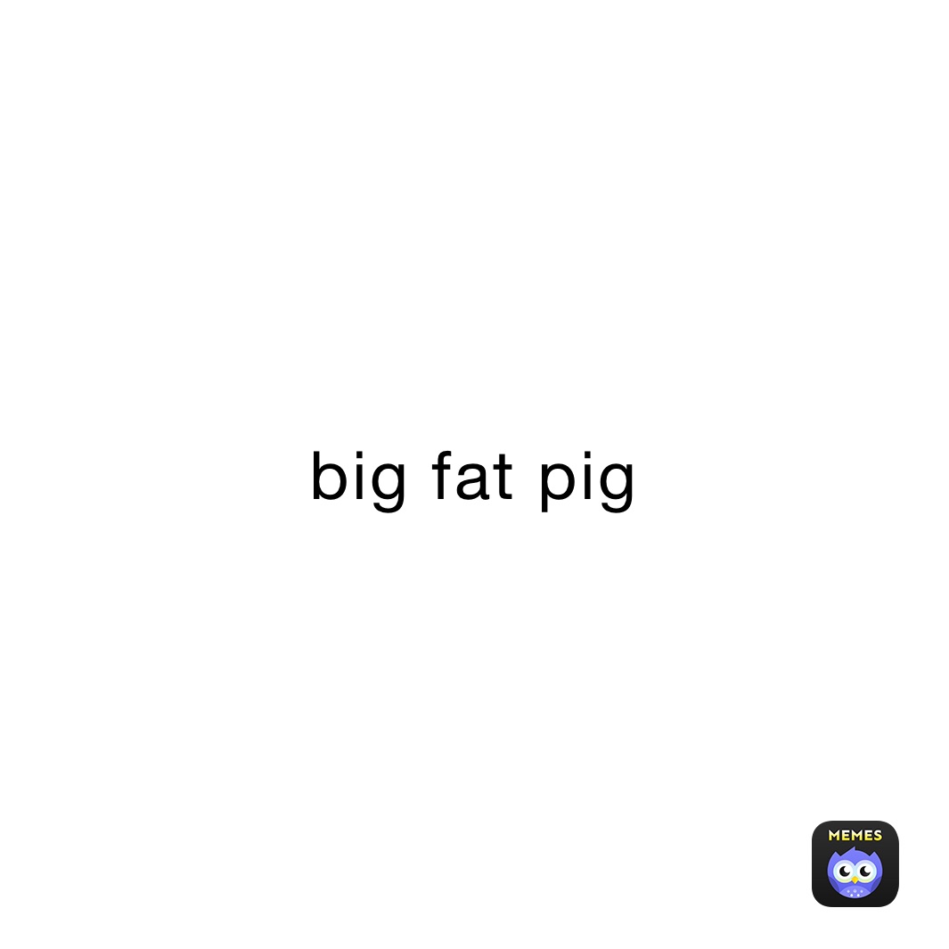 big fat pig