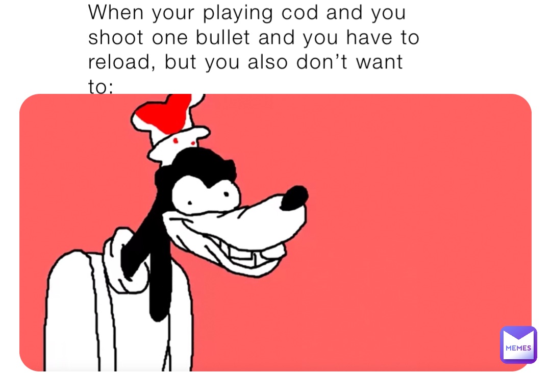 When your playing cod and you shoot one bullet and you have to reload