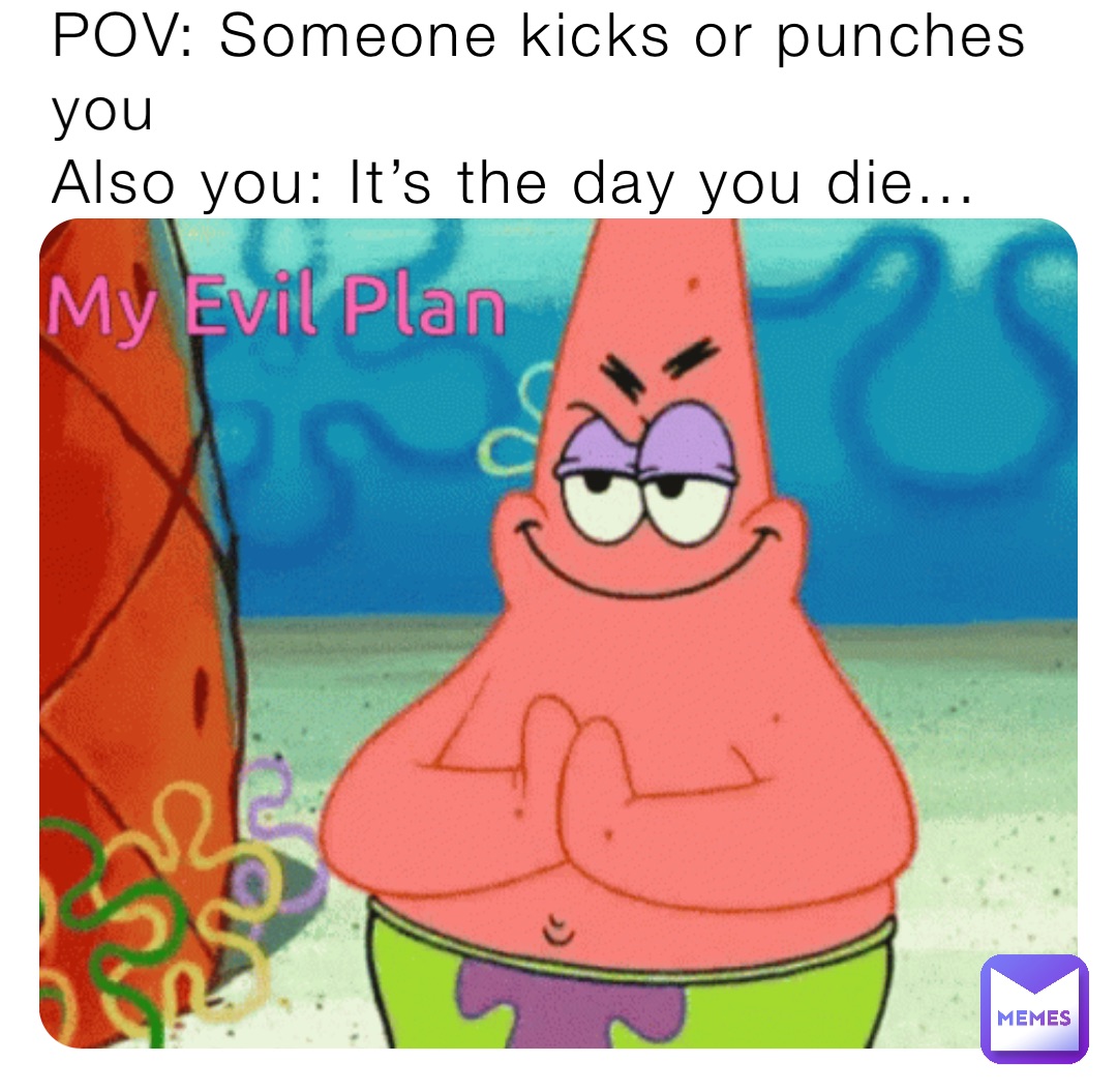 POV: Someone kicks or punches you
Also you: It’s the day you die...