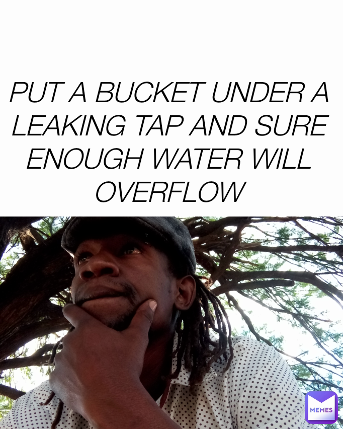 PUT A BUCKET UNDER A LEAKING TAP AND SURE ENOUGH WATER WILL OVERFLOW