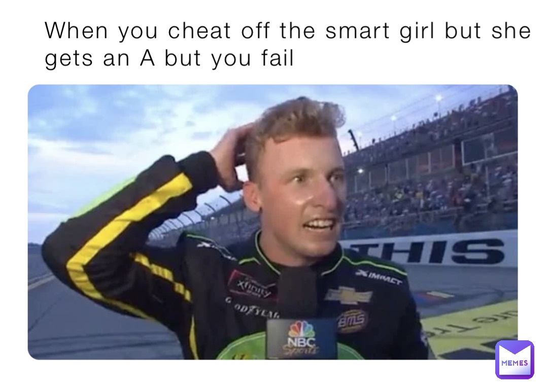 When you cheat off the smart girl but she gets an A but you fail