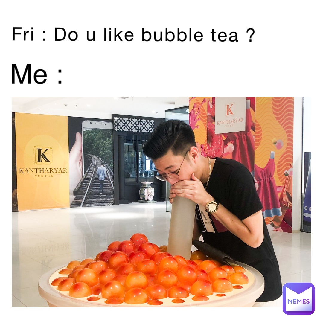 Fri : Do u like bubble tea ? Me :