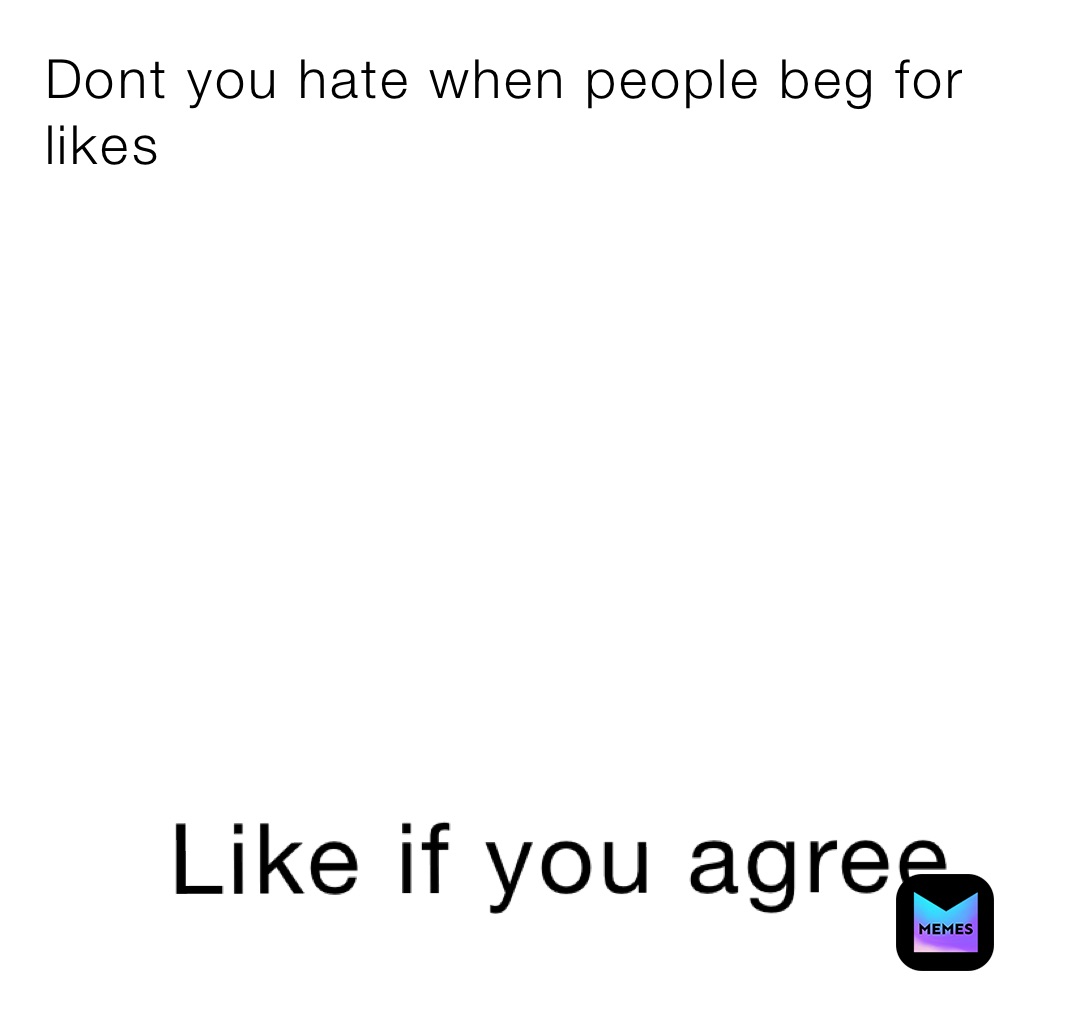Dont you hate when people beg for likes 