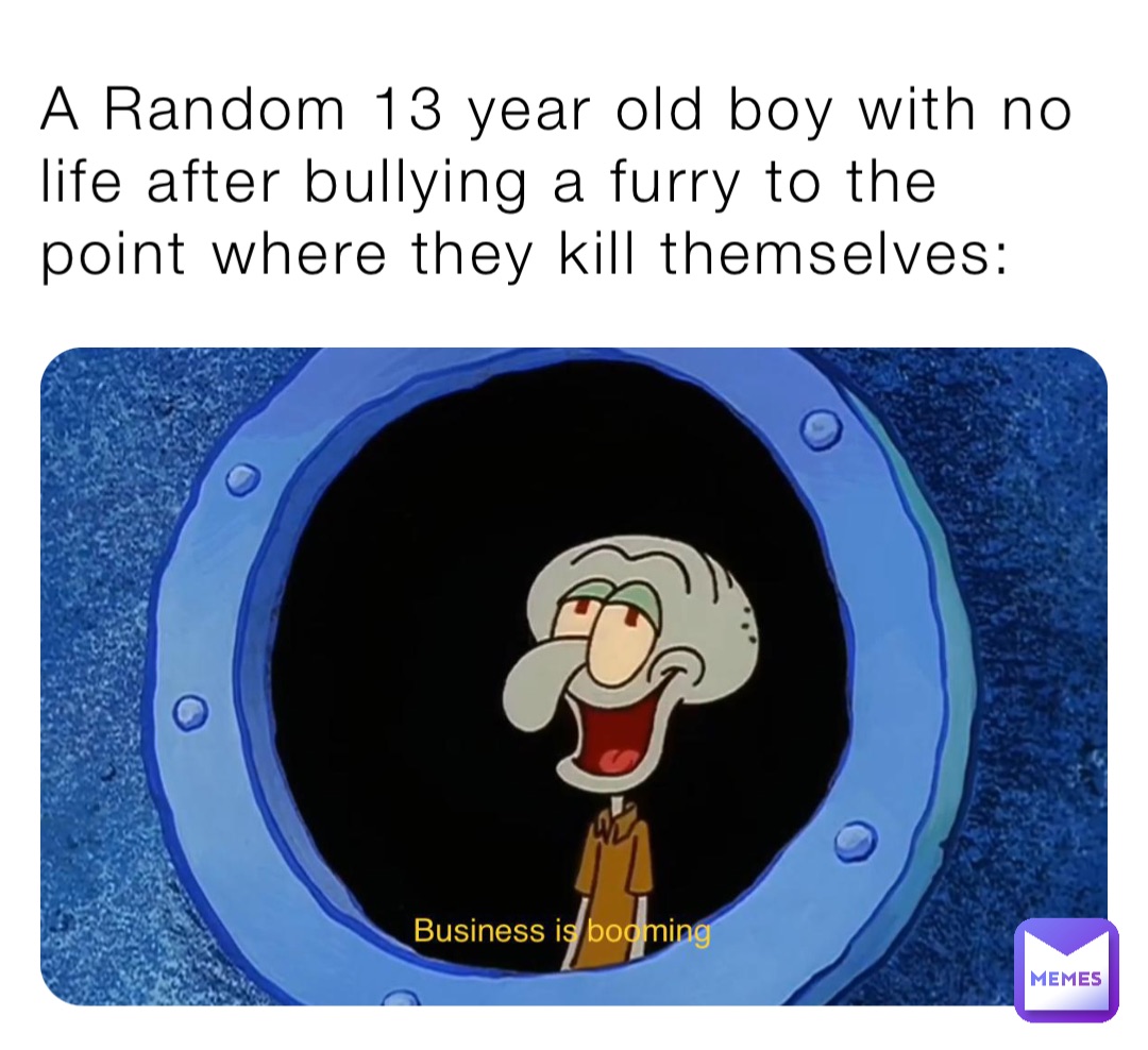 A Random 13 year old boy with no life after bullying a furry to the point where they kill themselves: