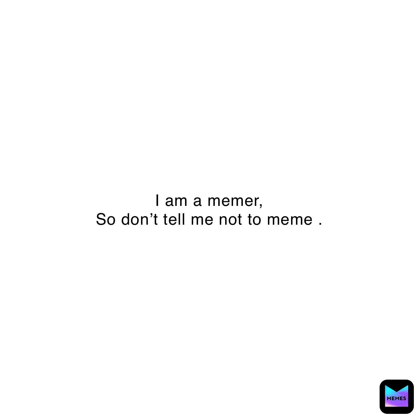 I am a memer,
So don’t tell me not to meme .
