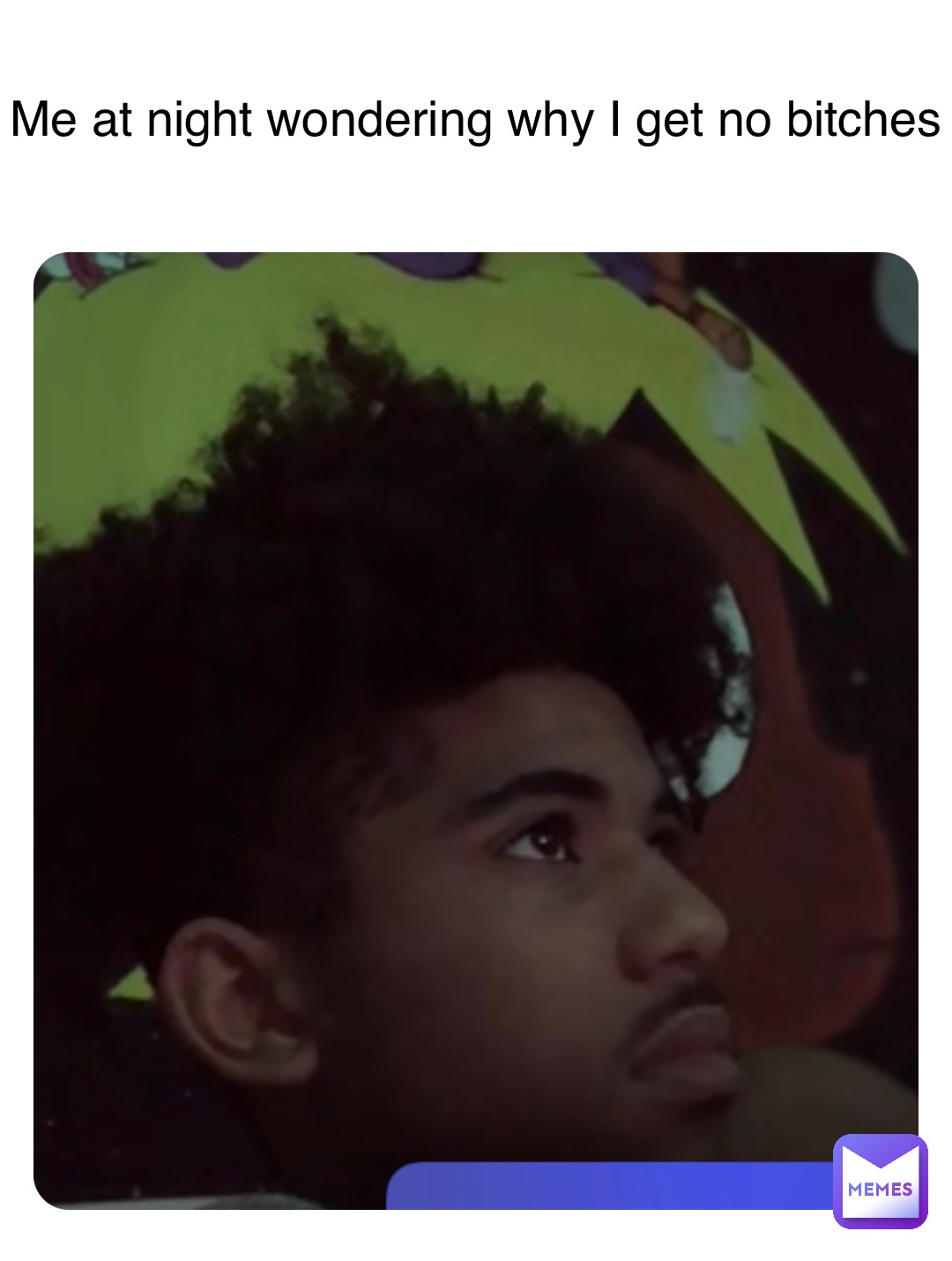 Me at night wondering why I get no bitches