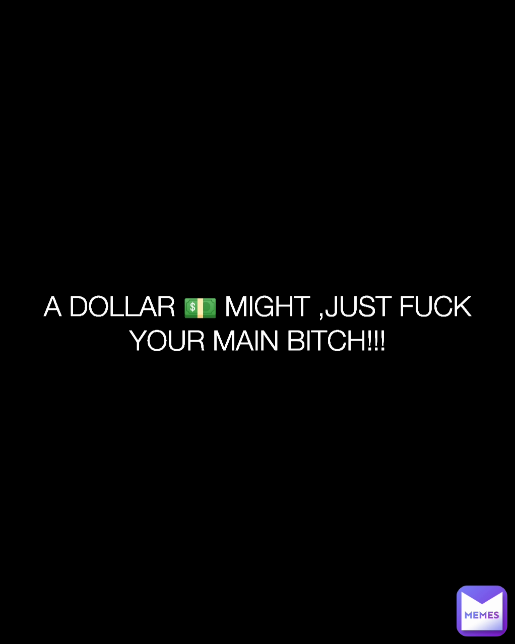 A DOLLAR 💵 MIGHT ,JUST FUCK YOUR MAIN BITCH!!!