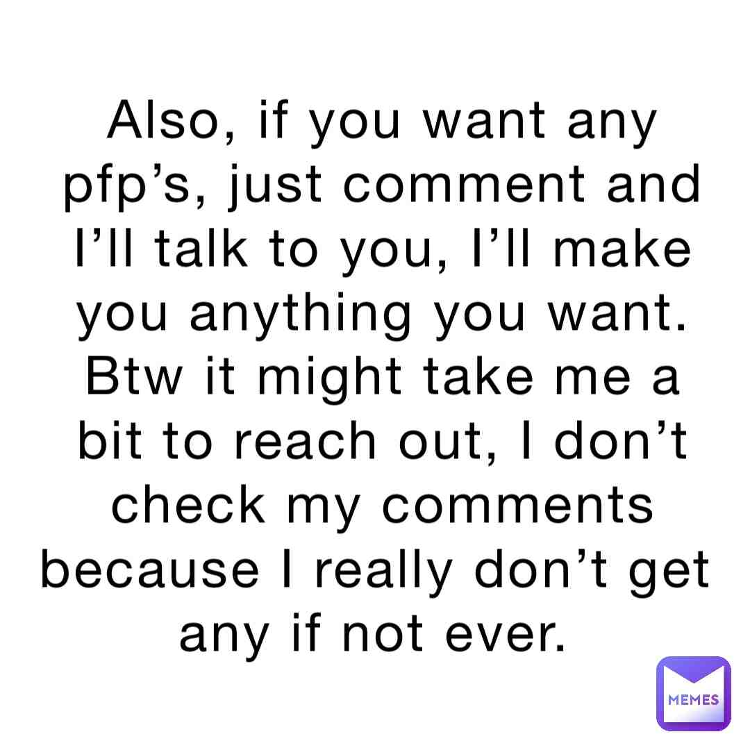 I’ll make you a pfp in about 15 minutes, just depends on how detailed you want it, send me ideas or just post them if you want me to base off something, but tag me in the video so I can see it.