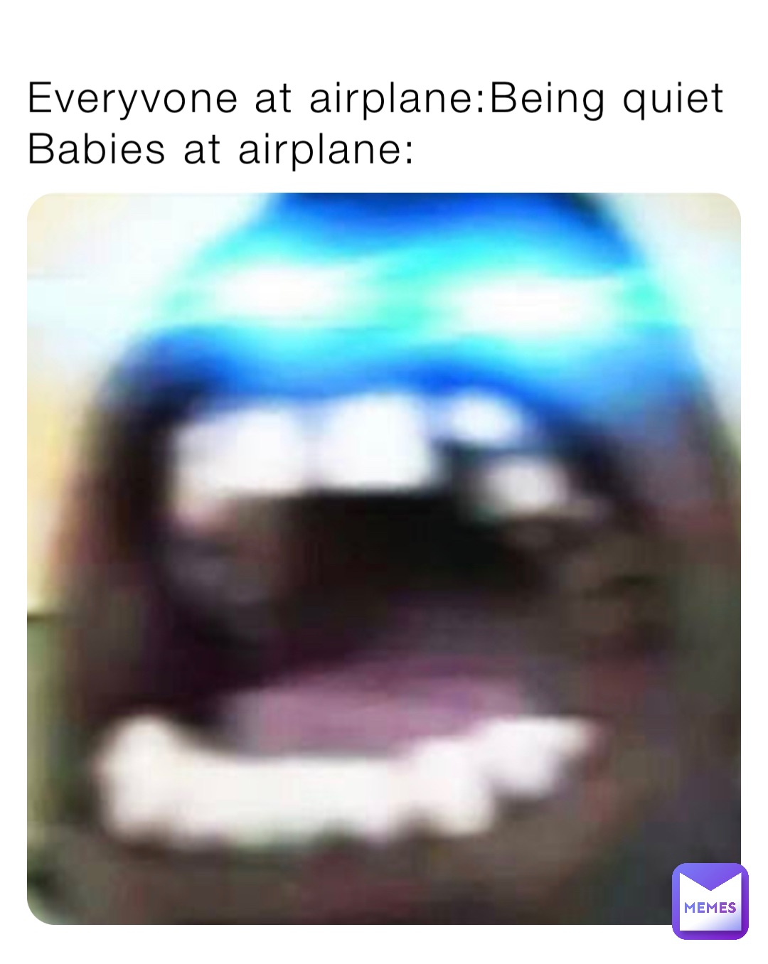 Everyvone at airplane:Being quiet
Babies at airplane: