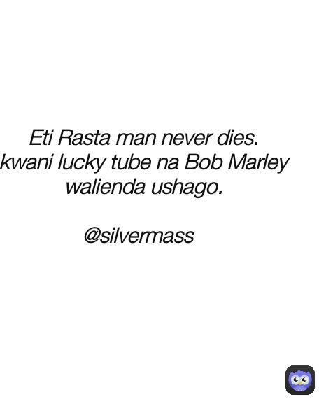 Eti Rasta man never dies.
kwani lucky tube na Bob Marley walienda ushago.

@silvermass