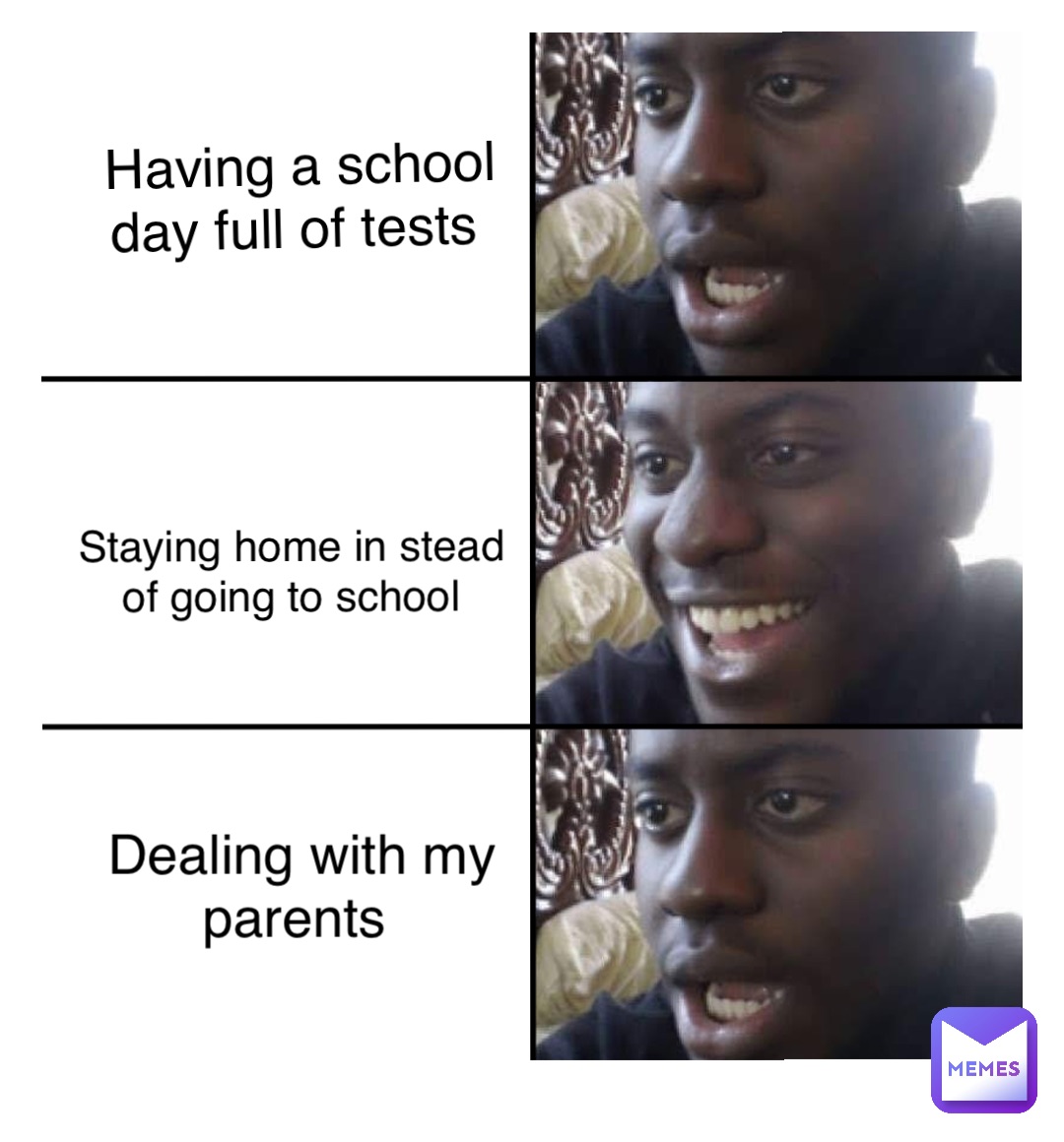 Staying home from school Having a school day full of tests Dealing with my parents Having a school day full of tests Staying home in stead of going to school Dealing with my parents