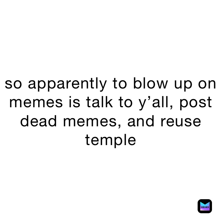 so apparently to blow up on  memes is talk to y’all, post dead memes, and reuse temple 