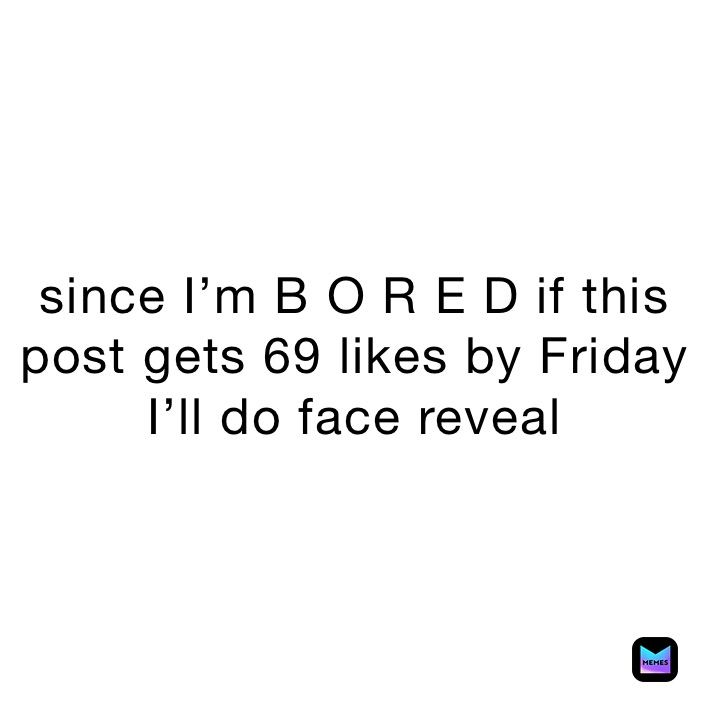 since I’m B O R E D if this post gets 69 likes by Friday I’ll do face reveal 