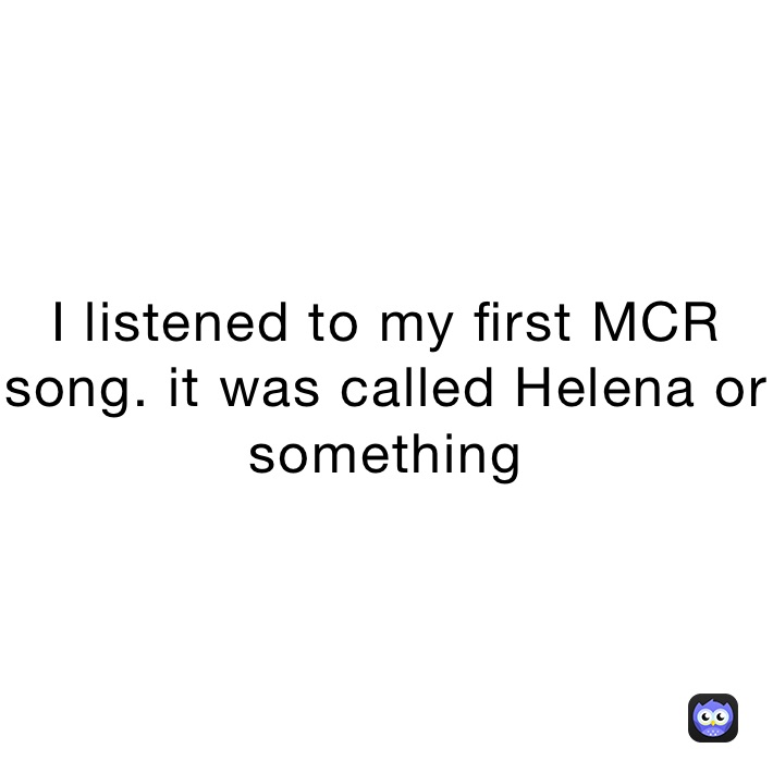 I listened to my first MCR song. it was called Helena or something 