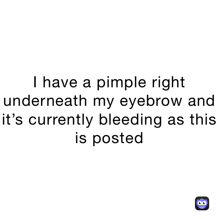 I have a pimple right underneath my eyebrow and it’s currently bleeding as this is posted I have a pimple right underneath my eyebrow and it’s currently bleeding as this is posted
