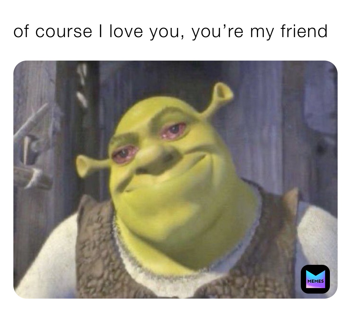 of course I love you, you’re my friend