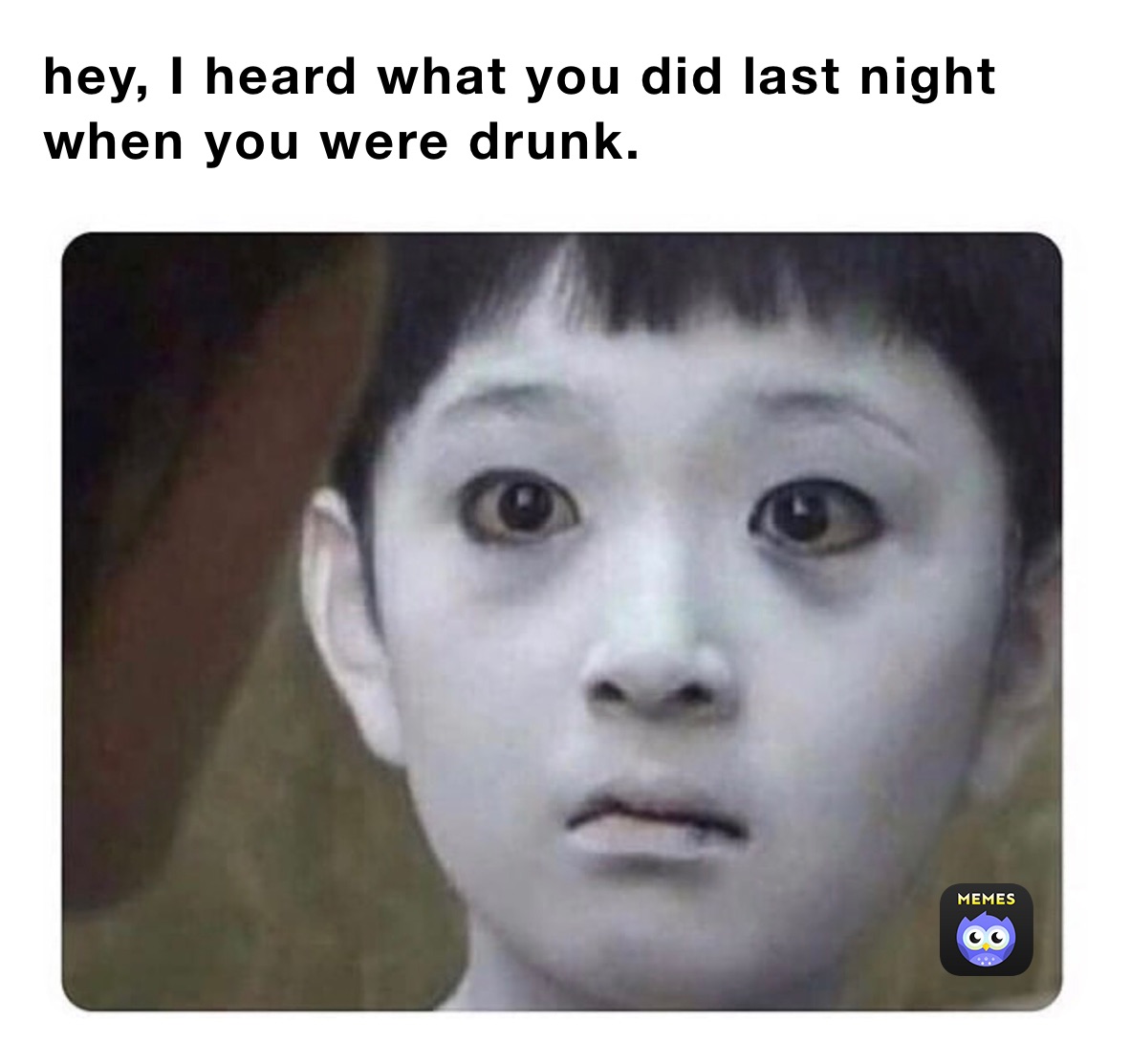 hey, I heard what you did last night when you were drunk. 