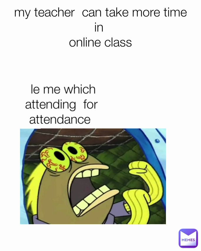 my teacher  can take more time in 
online class  le me which attending  for attendance 