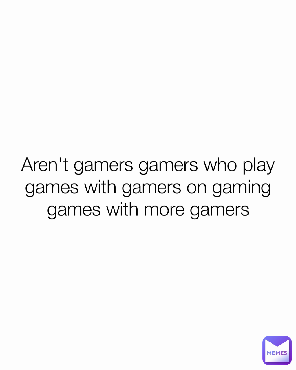 Aren't gamers gamers who play games with gamers on gaming games with more gamers