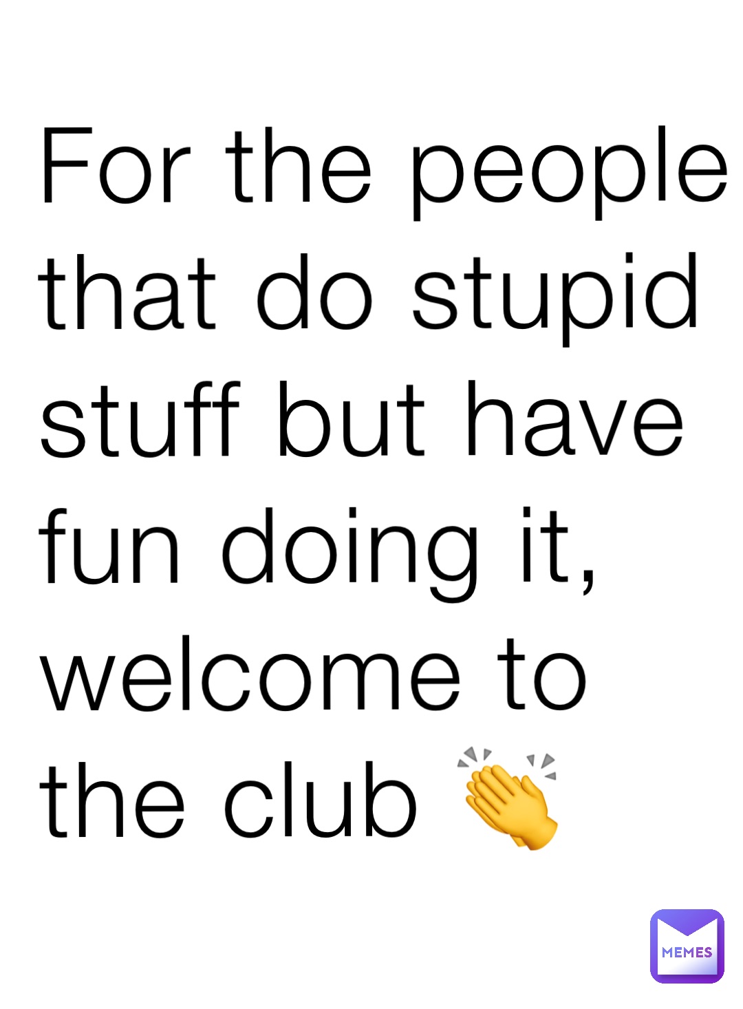 For the people that do stupid stuff but have fun doing it, welcome to the club 👏