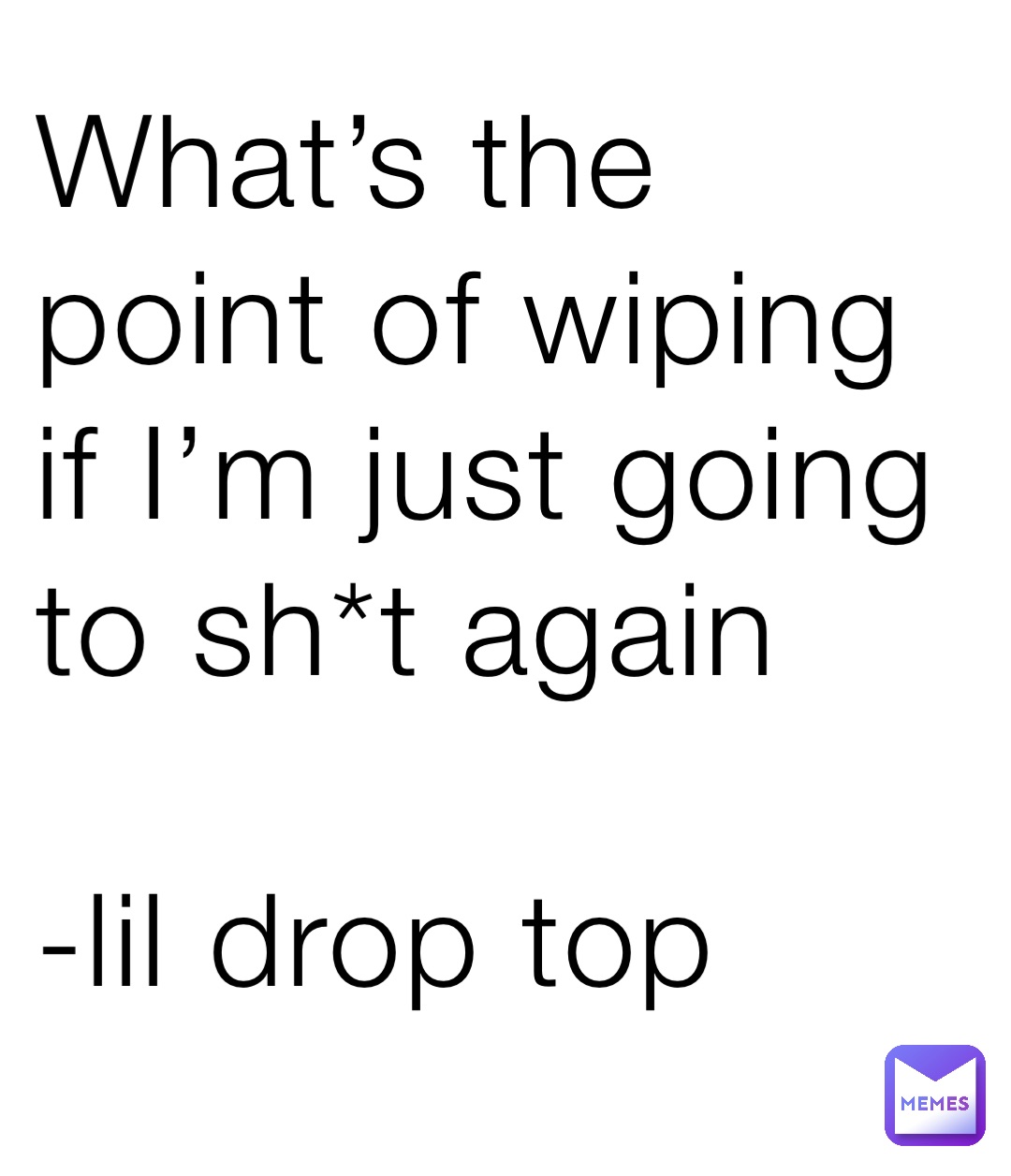 What’s the point of wiping if I’m just going to sh*t again 
 
-lil drop top