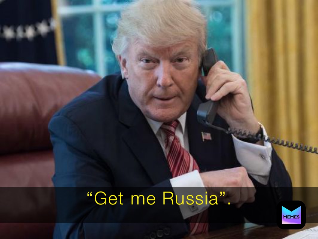 “Get me Russia”. “Get me Russia”.