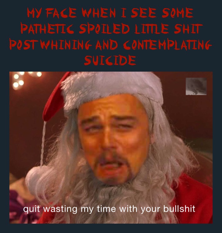 my face when I see some pathetic spoiled little shit post whining and contemplating suicide