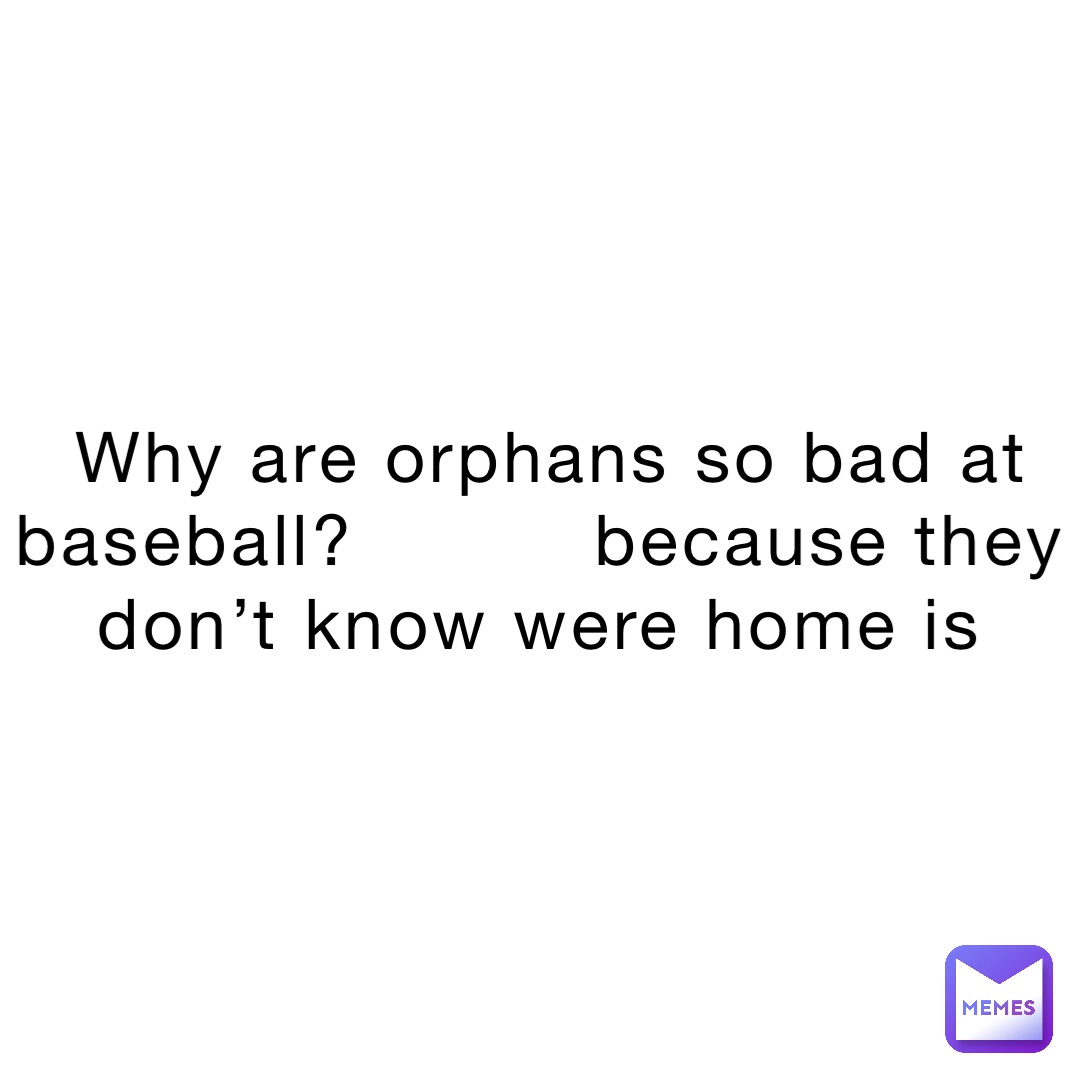 Why are orphans so bad at baseball?          Because they don’t know were home is