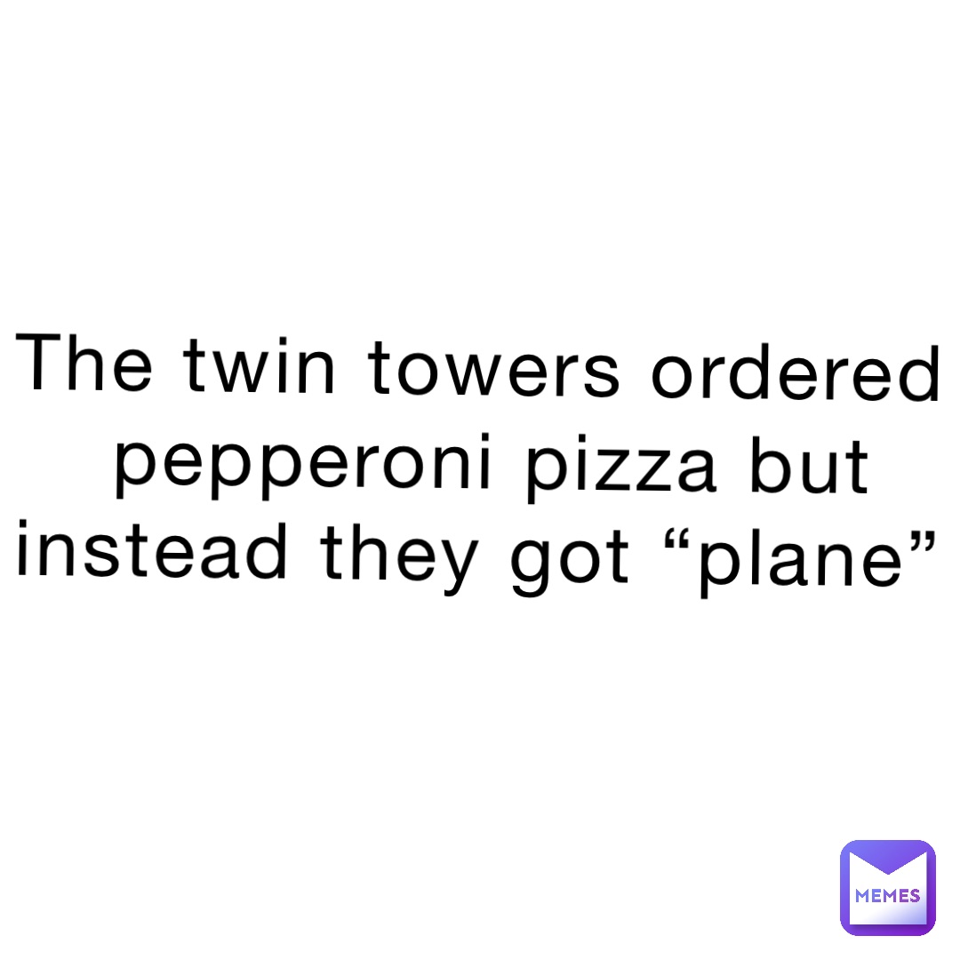 The twin towers ordered pepperoni pizza but instead they got “PLANE”