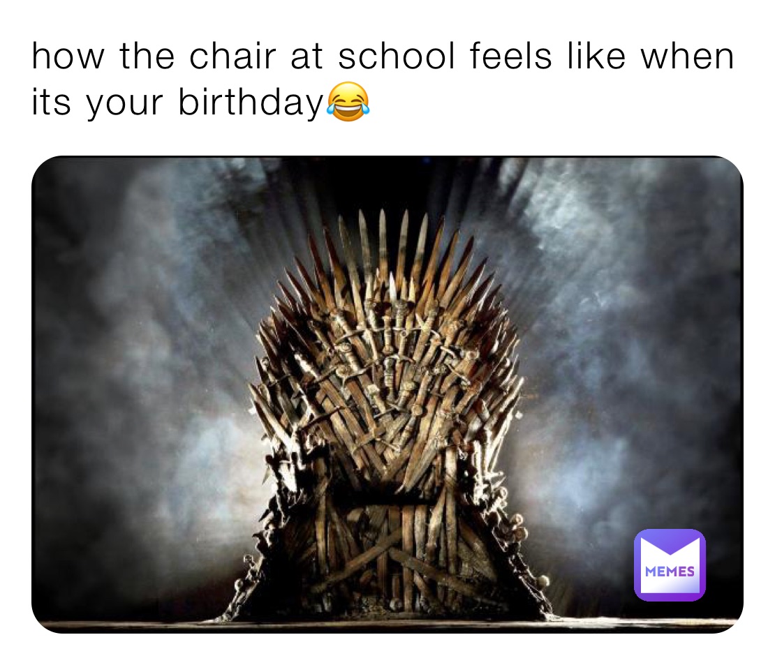 how the chair at school feels like when its your birthday😂