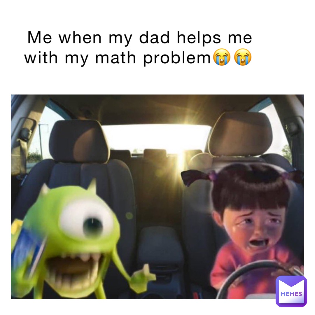 Me when my dad helps me with my math problem😭😭