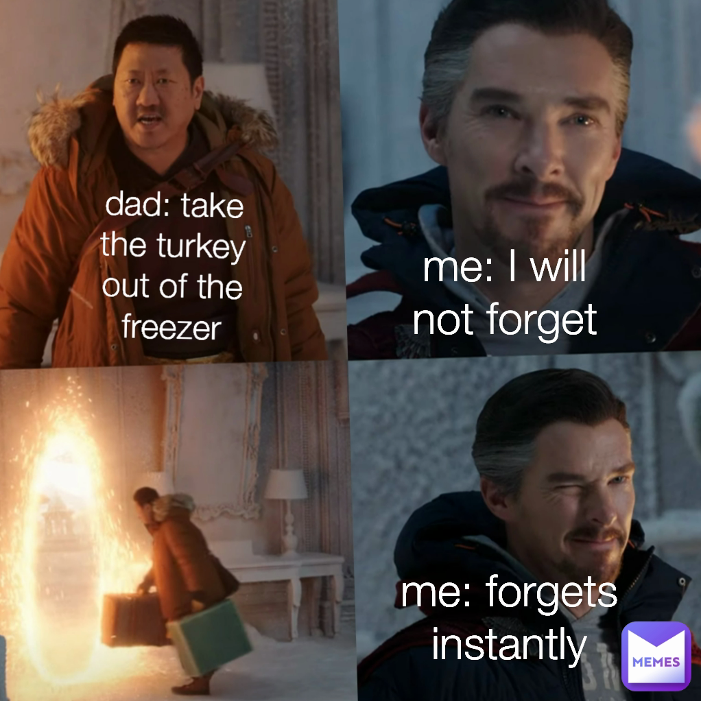 dad: take the turkey out of the freezer me: I will not forget me: forgets instantly