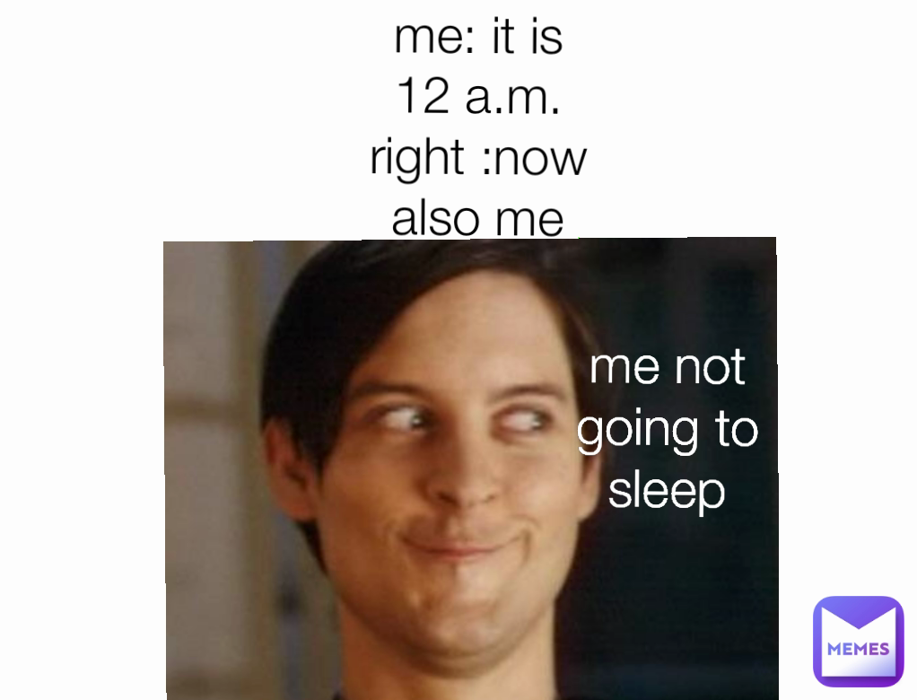 me not going to sleep me: it is 12 a.m. right :now also me