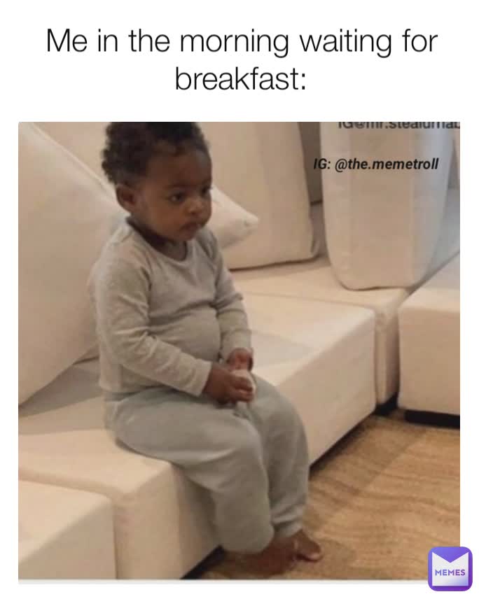 Me in the morning waiting for breakfast: IG: @the.memetroll