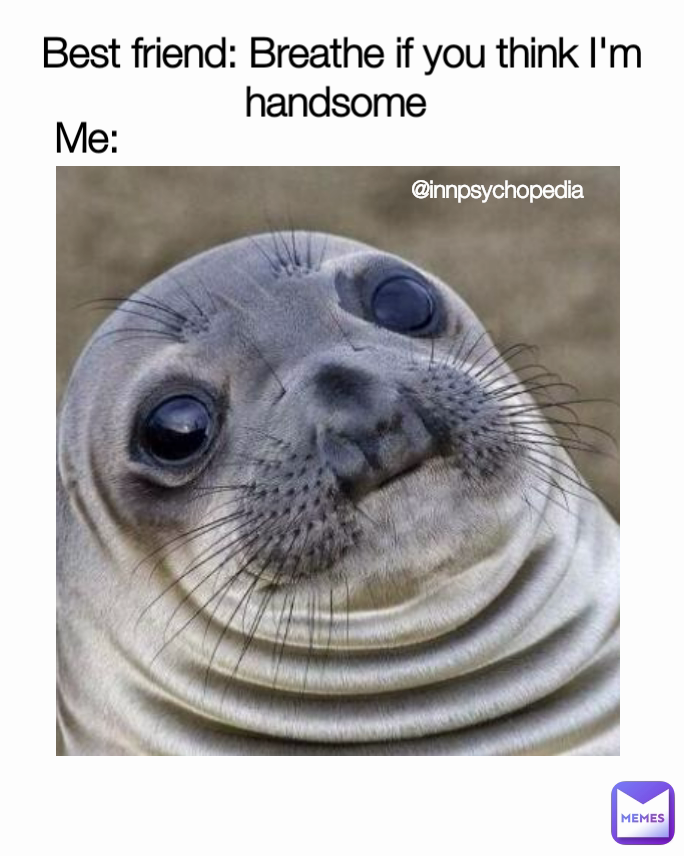 Me: @innpsychopedia  Best friend: Breathe if you think I'm handsome 