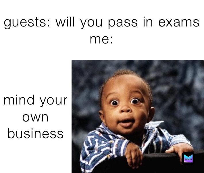 guests: will you pass in exams
me: mind your own business 