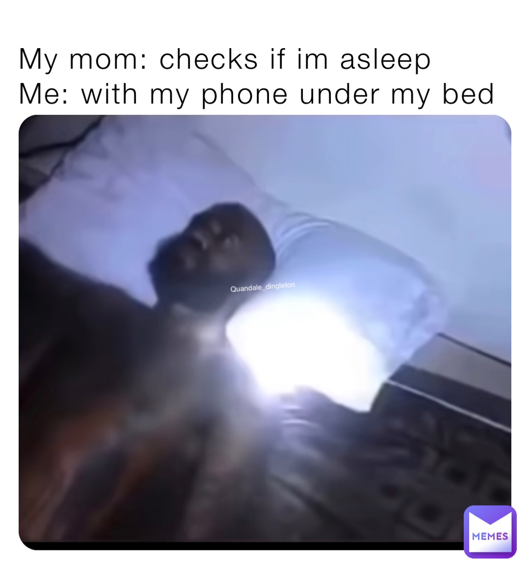 My mom: checks if im asleep 
Me: with my phone under my bed