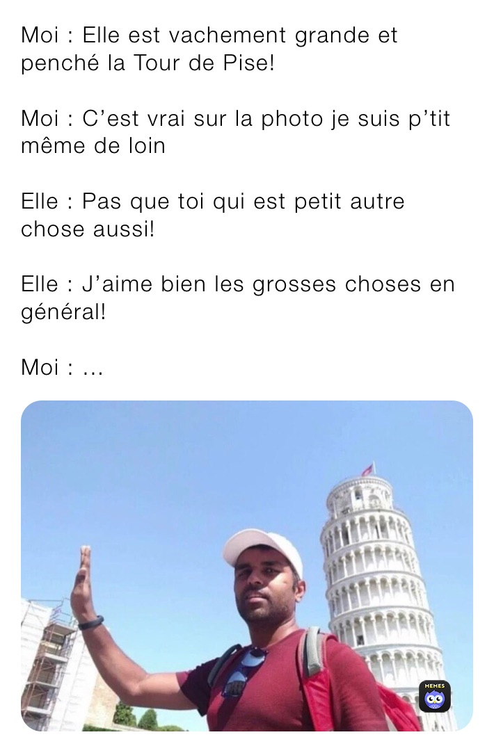 Moi : Elle est vachement grande et penché la Tour de Pise!

Moi : C’est vrai sur la photo je suis p’tit même de loin

Elle : Pas que toi qui est petit autre chose aussi!

Elle : J’aime bien les grosses choses en général!

Moi : ...